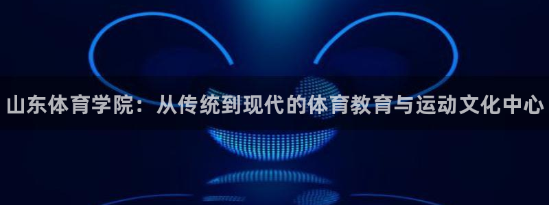 vsport体育官网下载招商电话地址：山东体育学院：