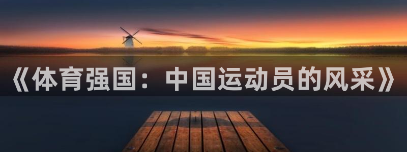 vsport体育官网下载招商电话地址是多少：《体育强国：中国